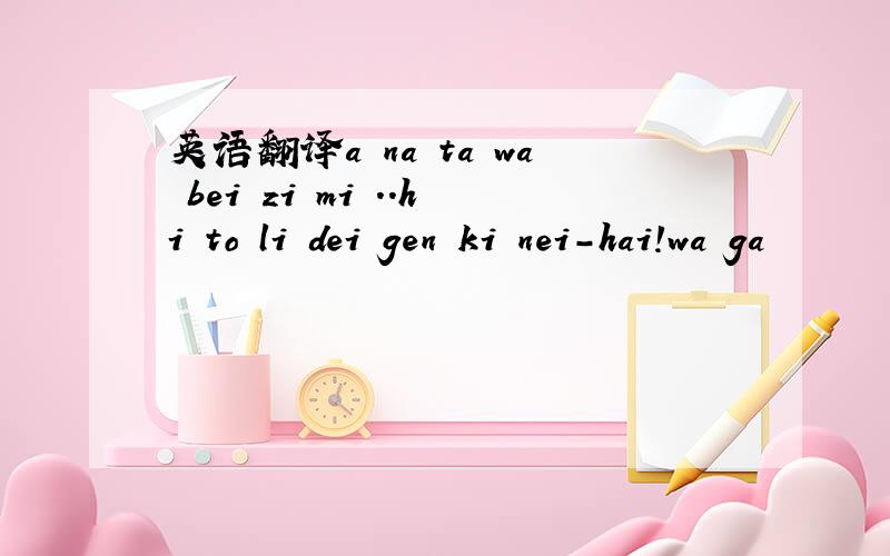 英语翻译a na ta wa bei zi mi ..hi to li dei gen ki nei-hai!wa ga