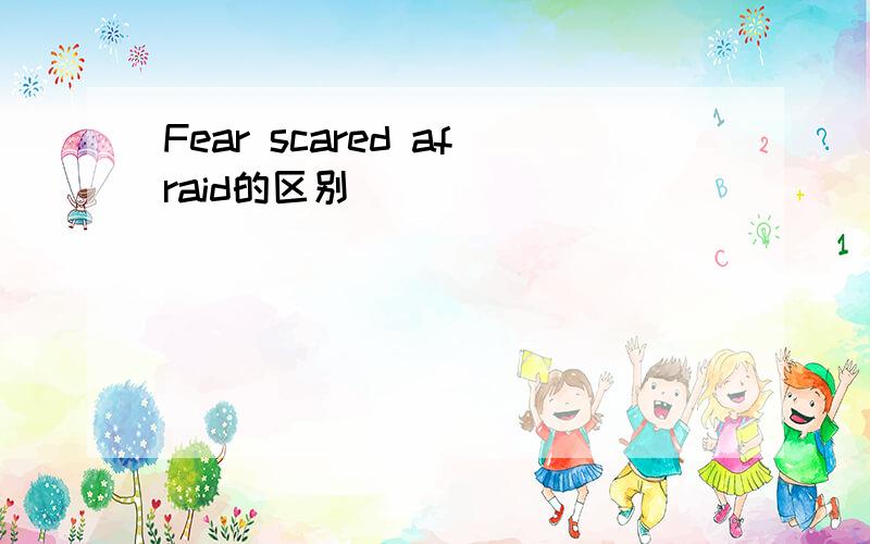 Fear scared afraid的区别