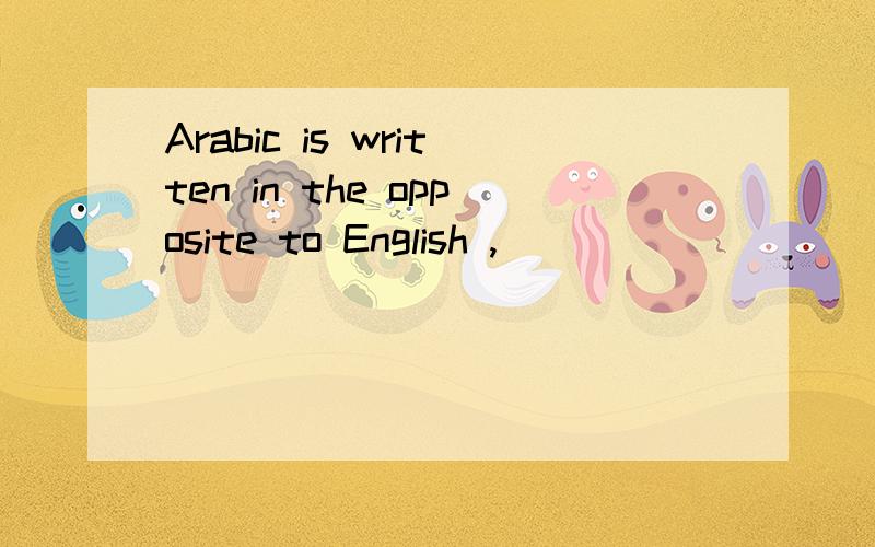 Arabic is written in the opposite to English ,_______ ___fro