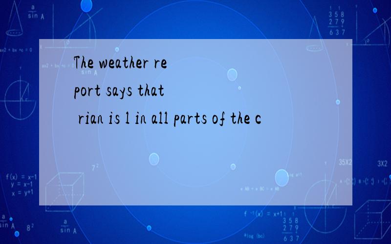 The weather report says that rian is l in all parts of the c