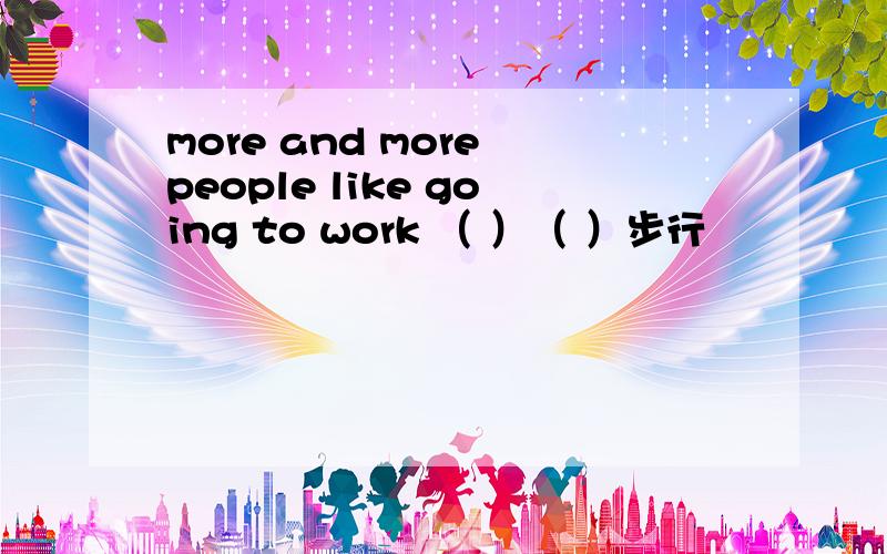 more and more people like going to work （ ）（ ）步行