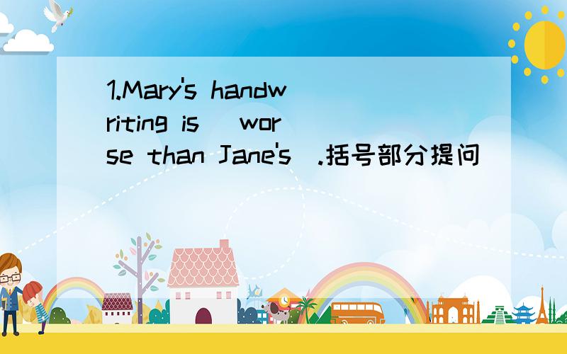 1.Mary's handwriting is (worse than Jane's).括号部分提问