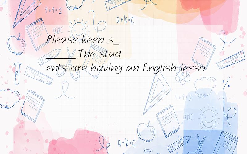 Please keep s______.The students are having an English lesso
