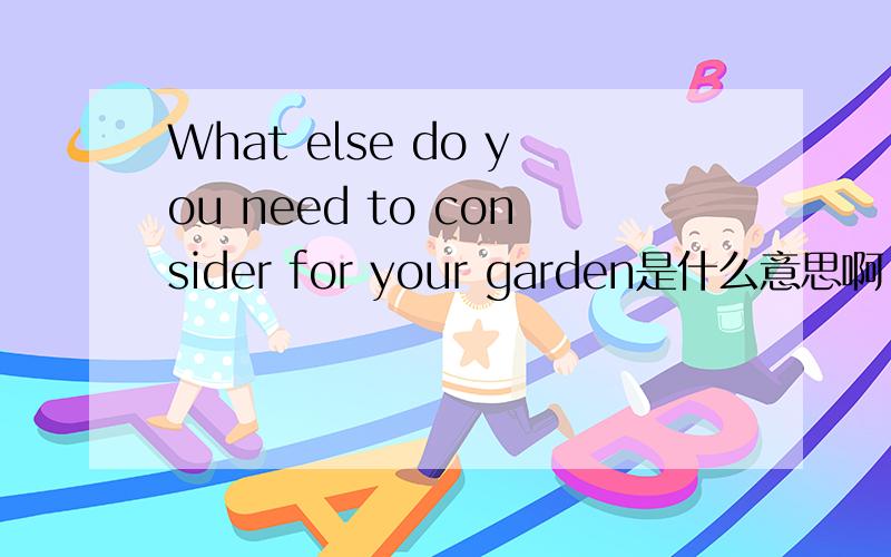 What else do you need to consider for your garden是什么意思啊,亲,