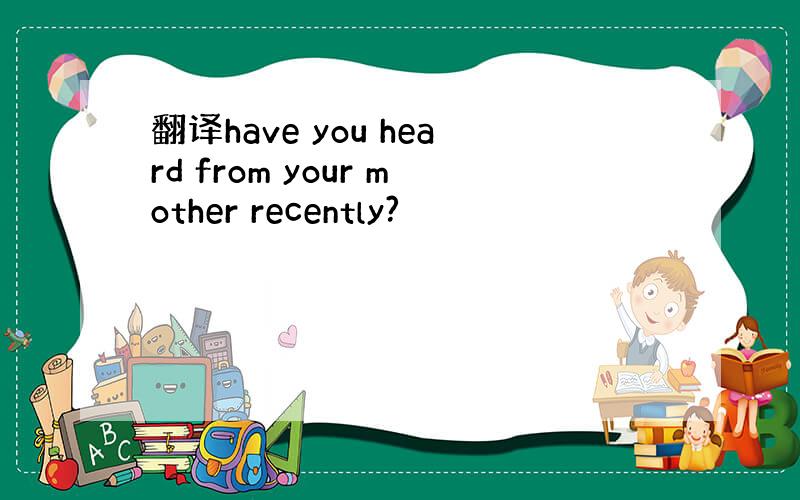 翻译have you heard from your mother recently?