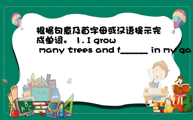 根据句意及首字母或汉语提示完成单词。 1. I grow many trees and f______ in my ga