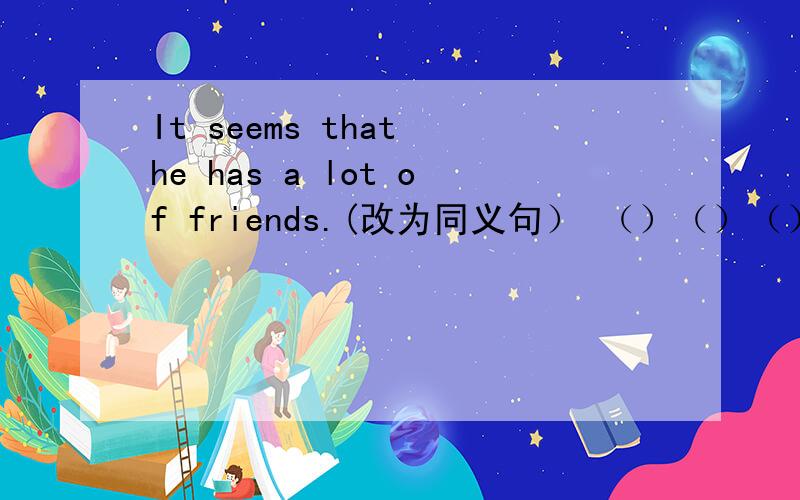 It seems that he has a lot of friends.(改为同义句） （）（）（）（）a lot