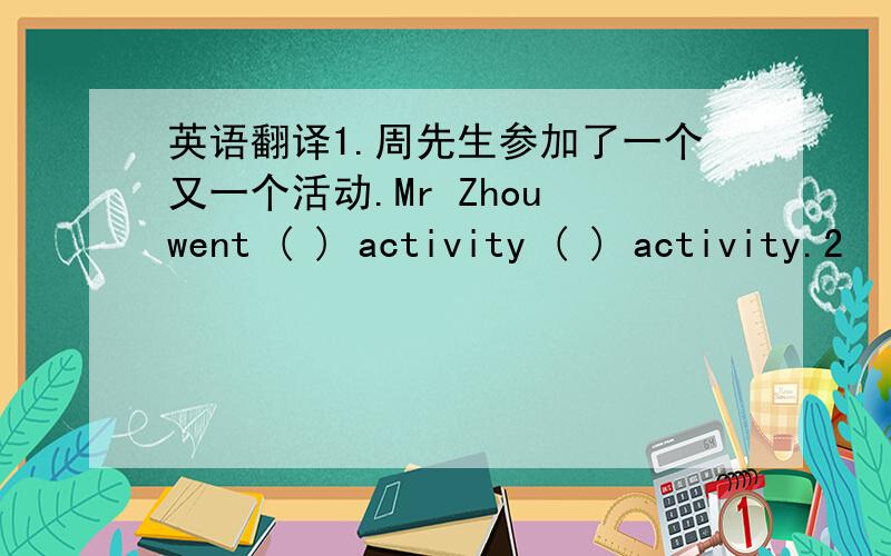 英语翻译1.周先生参加了一个又一个活动.Mr Zhou went ( ) activity ( ) activity.2