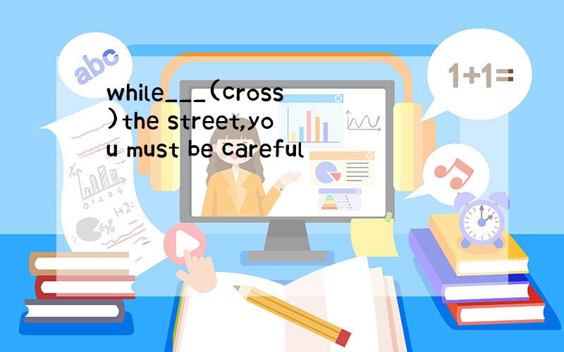 while___(cross)the street,you must be careful
