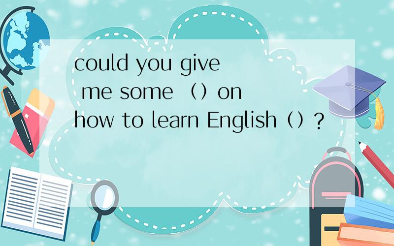 could you give me some （）on how to learn English（）?