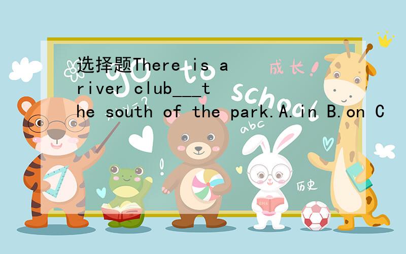 选择题There is a river club___the south of the park.A.in B.on C