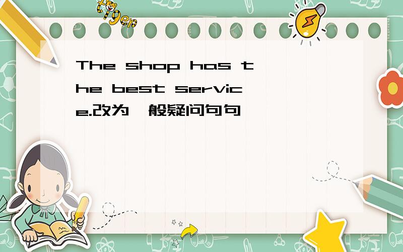 The shop has the best service.改为一般疑问句句