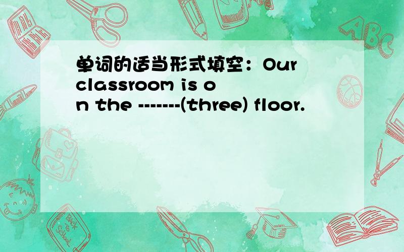 单词的适当形式填空：Our classroom is on the -------(three) floor.