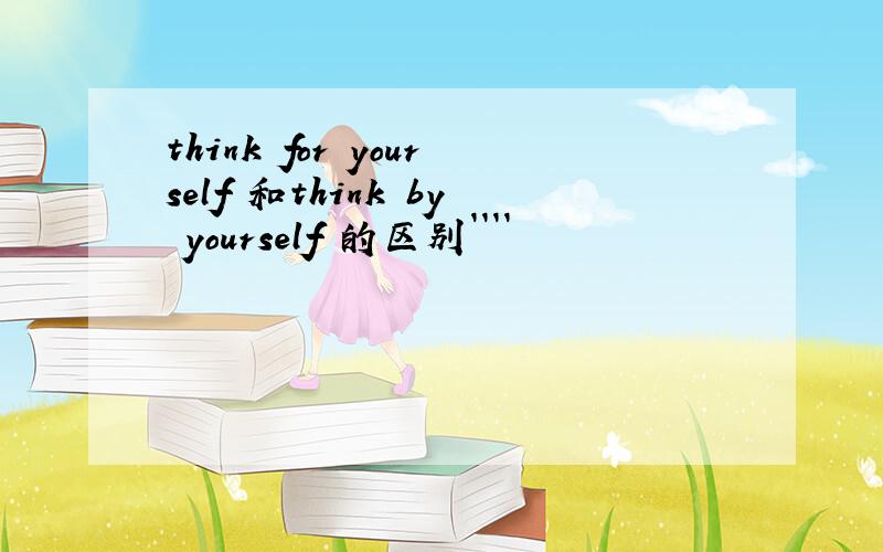think for yourself 和think by yourself 的区别````
