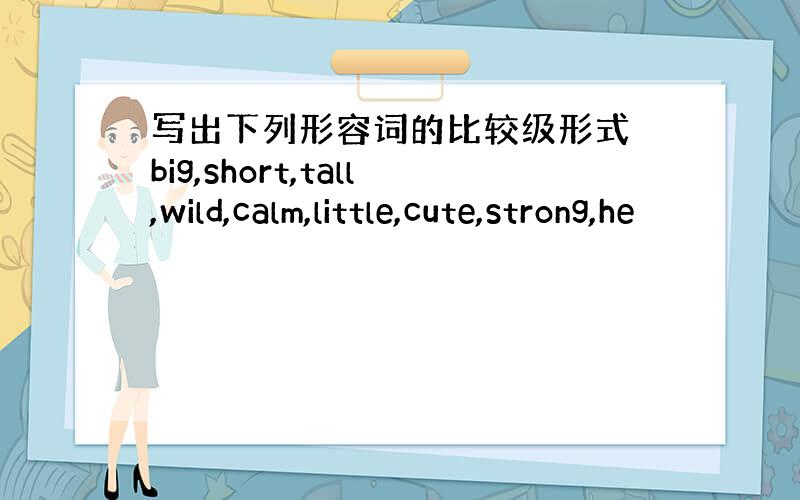 写出下列形容词的比较级形式 big,short,tall,wild,calm,little,cute,strong,he
