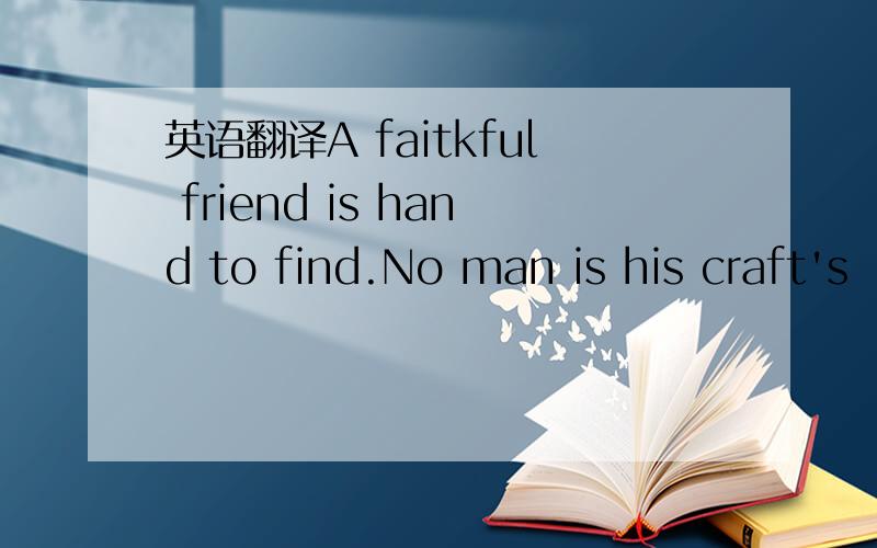 英语翻译A faitkful friend is hand to find.No man is his craft's