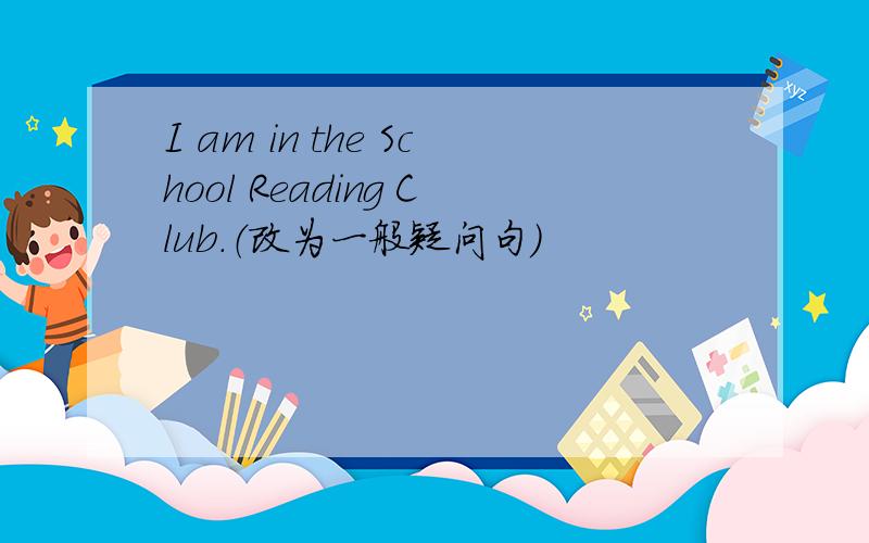 I am in the School Reading Club.（改为一般疑问句）