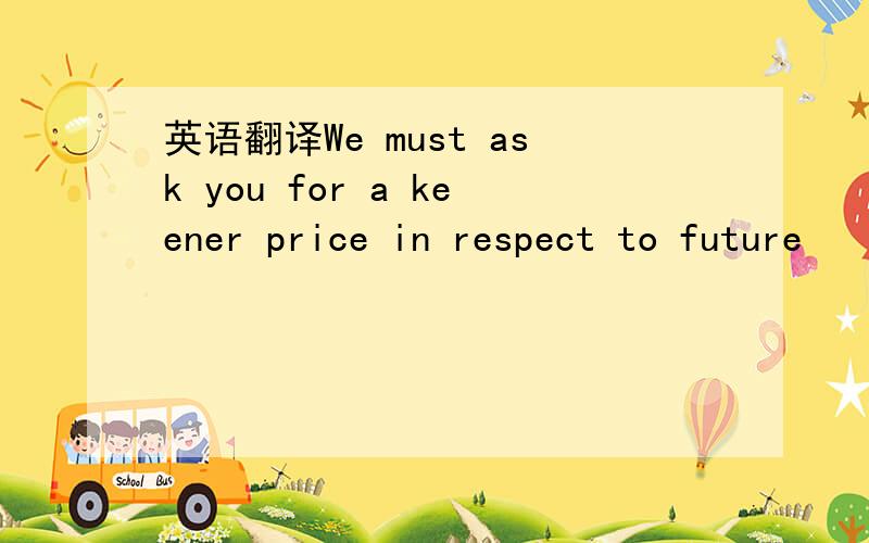 英语翻译We must ask you for a keener price in respect to future