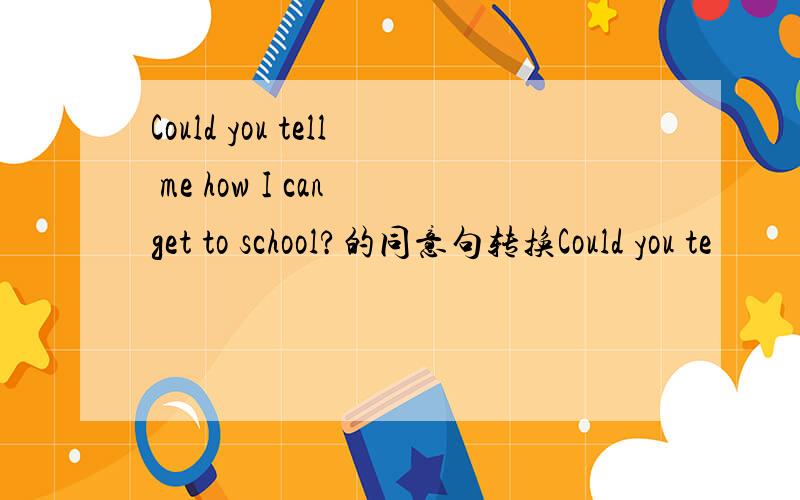 Could you tell me how I can get to school?的同意句转换Could you te