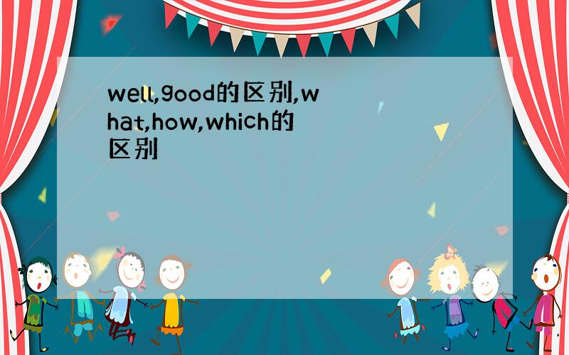 well,good的区别,what,how,which的区别