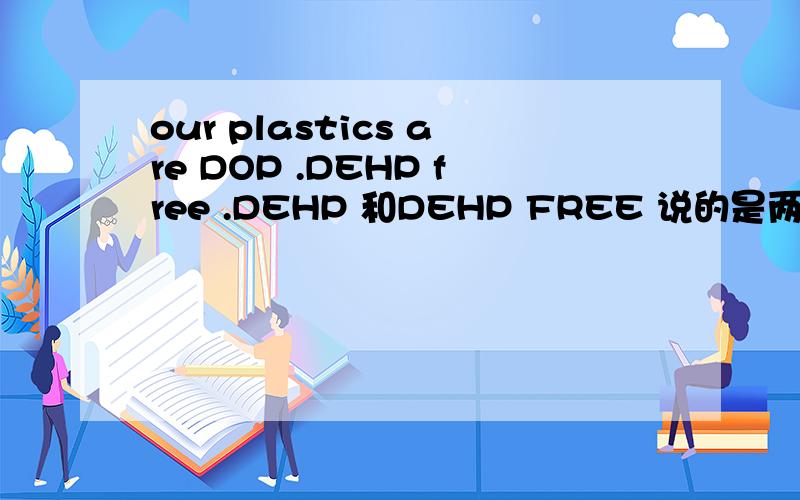 our plastics are DOP .DEHP free .DEHP 和DEHP FREE 说的是两种增塑剂吗