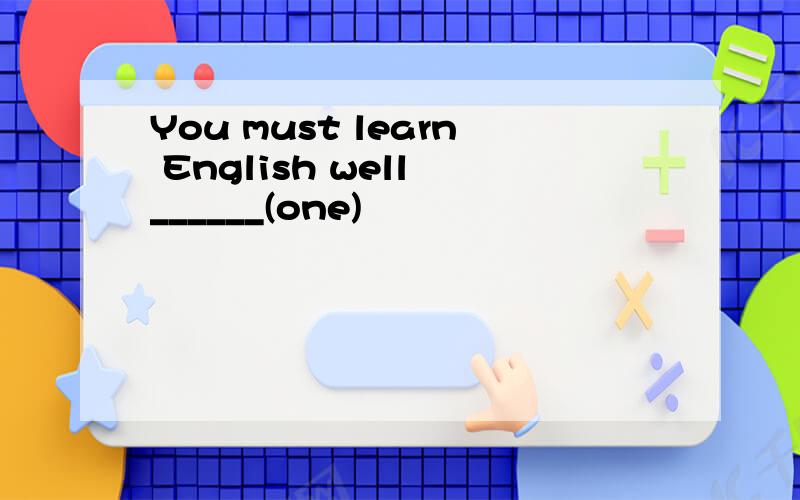 You must learn English well ______(one)