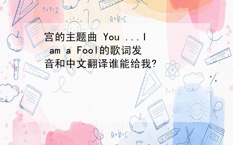 宫的主题曲 You ...I am a Fool的歌词发音和中文翻译谁能给我?