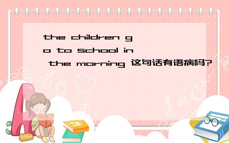 the children go to school in the morning 这句话有语病吗?