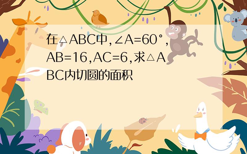 在△ABC中,∠A=60°,AB=16,AC=6,求△ABC内切圆的面积