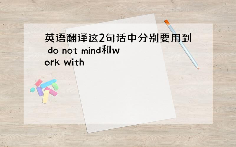 英语翻译这2句话中分别要用到 do not mind和work with