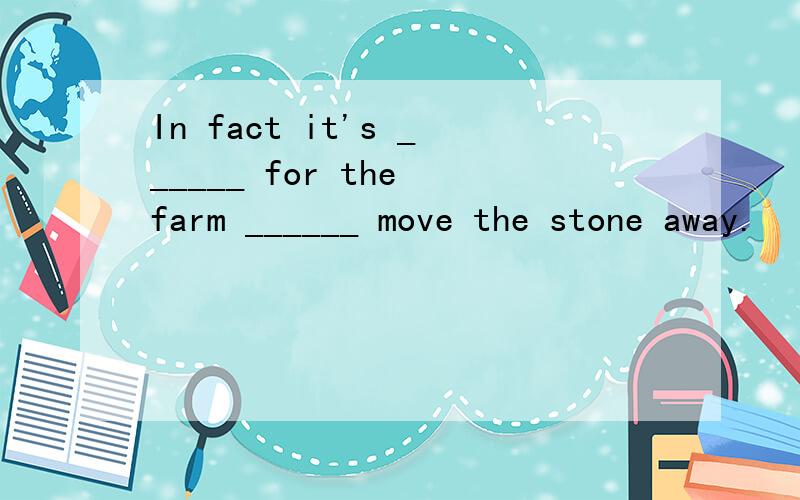 In fact it's ______ for the farm ______ move the stone away.