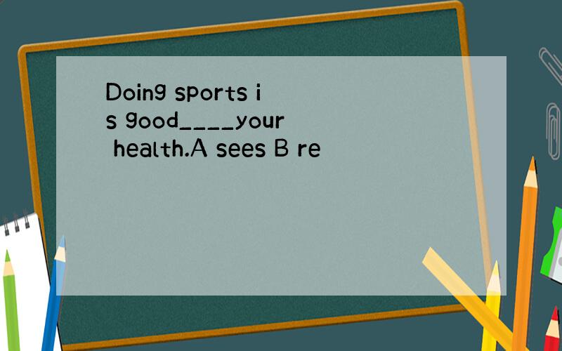 Doing sports is good____your health.A sees B re