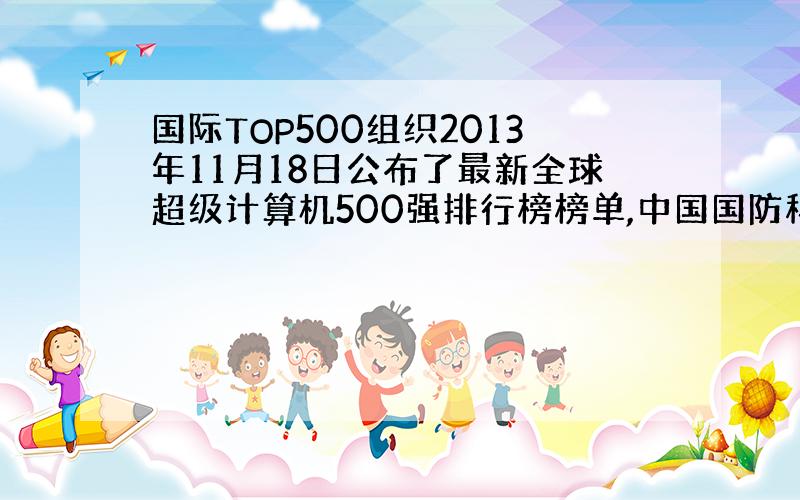 国际TOP500组织2013年11月18日公布了最新全球超级计算机500强排行榜榜单,中国国防科学技术大学研制的（ ）以