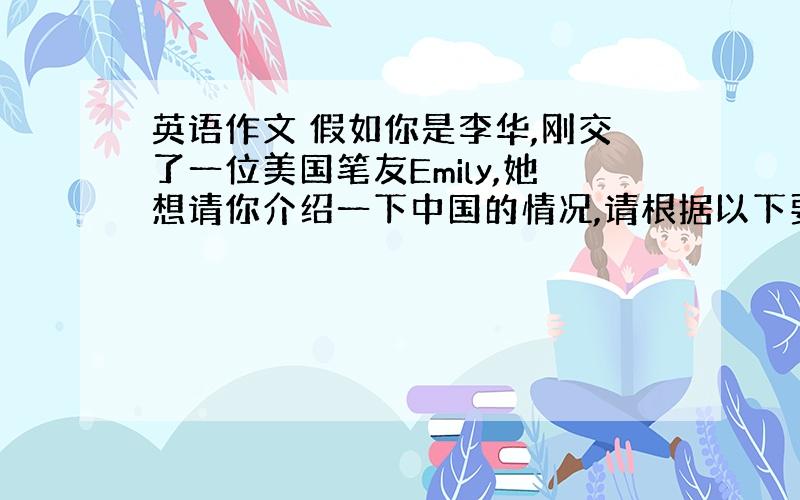 英语作文 假如你是李华,刚交了一位美国笔友Emily,她想请你介绍一下中国的情况,请根据以下要点写一封信