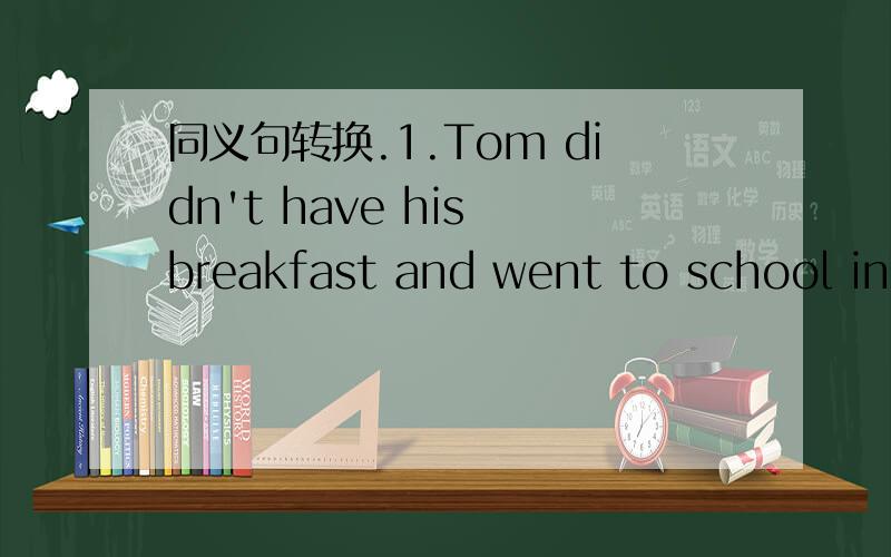同义句转换.1.Tom didn't have his breakfast and went to school in