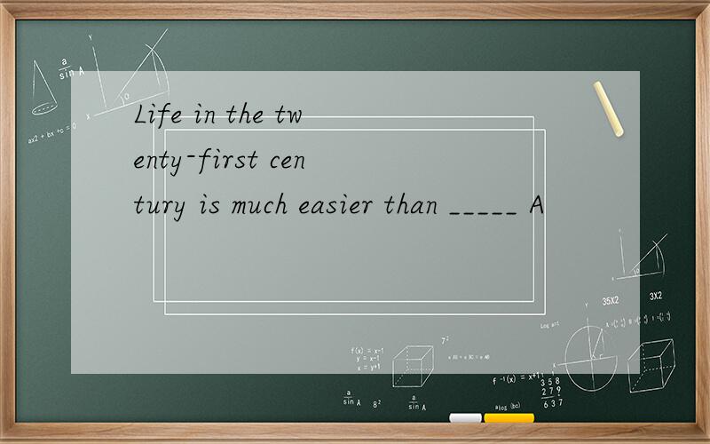Life in the twenty-first century is much easier than _____ A