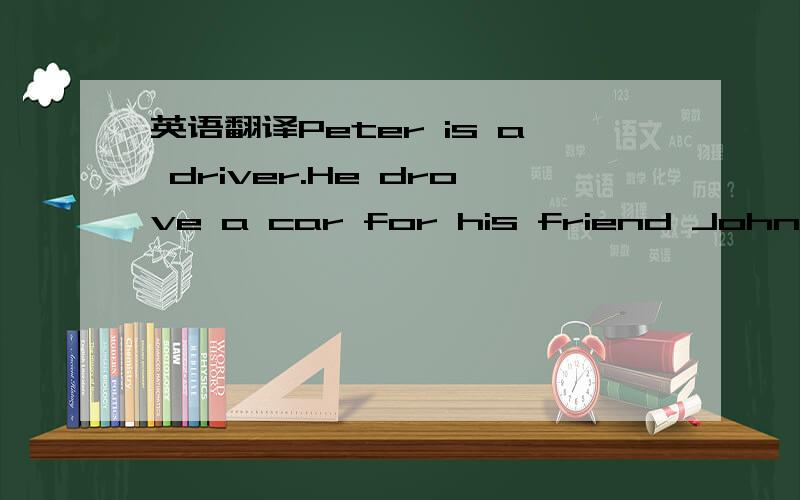 英语翻译Peter is a driver.He drove a car for his friend John,a r