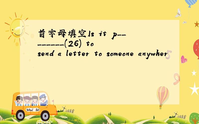 首字母填空Is it p________(26) to send a letter to someone anywher