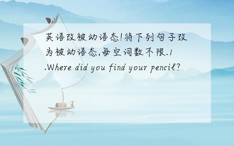 英语改被动语态!将下列句子改为被动语态,每空词数不限.1.Where did you find your pencil?