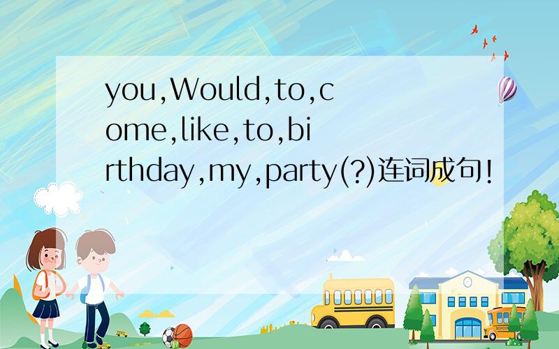 you,Would,to,come,like,to,birthday,my,party(?)连词成句!
