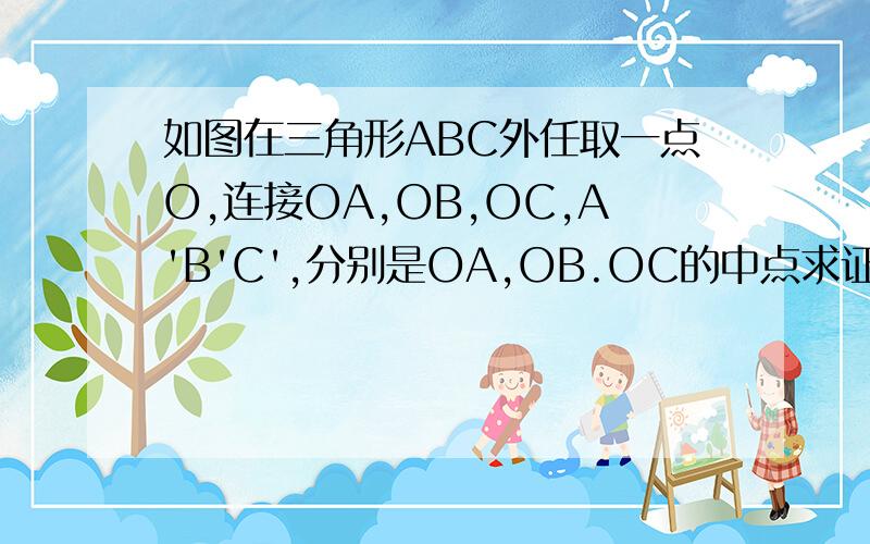 如图在三角形ABC外任取一点O,连接OA,OB,OC,A'B'C',分别是OA,OB.OC的中点求证△ABC相似于△A'