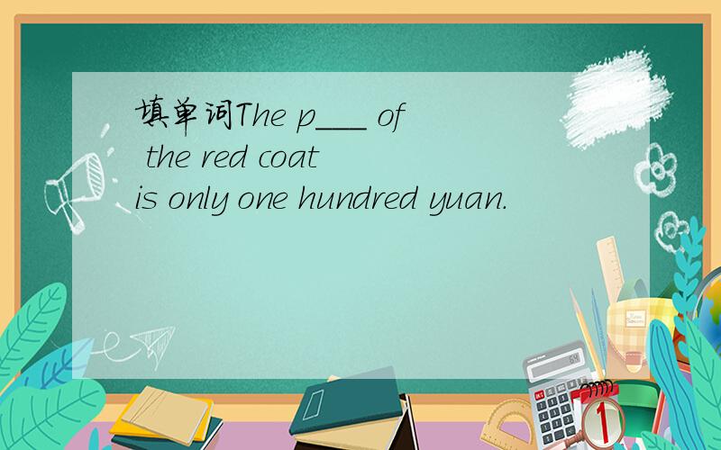 填单词The p___ of the red coat is only one hundred yuan.