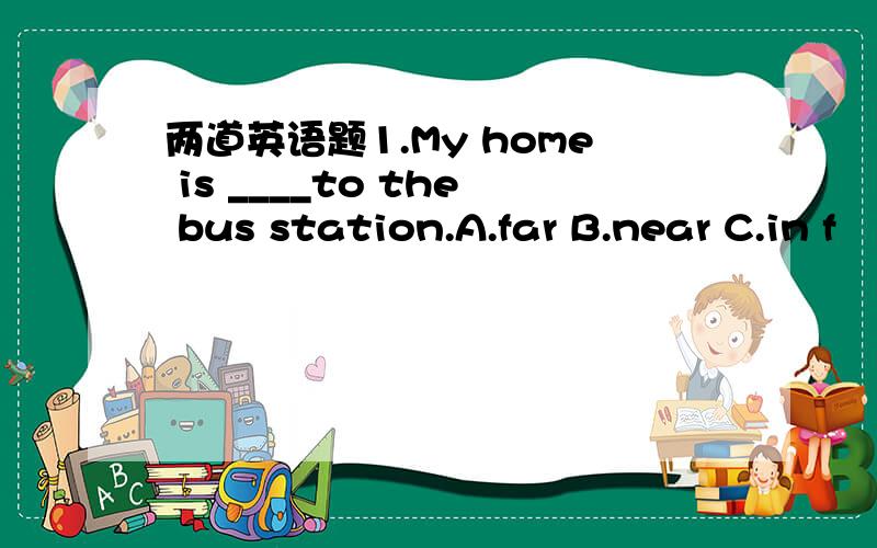 两道英语题1.My home is ____to the bus station.A.far B.near C.in f