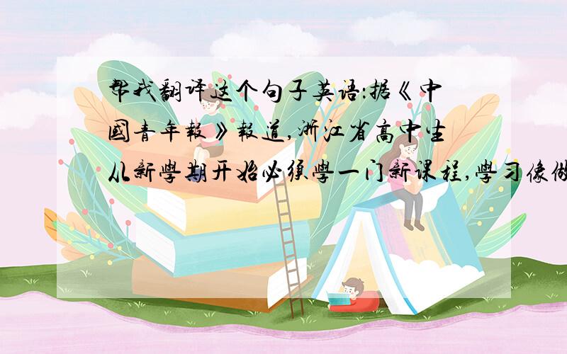 帮我翻译这个句子英语：据《中国青年报》报道,浙江省高中生从新学期开始必须学一门新课程,学习像做凳子