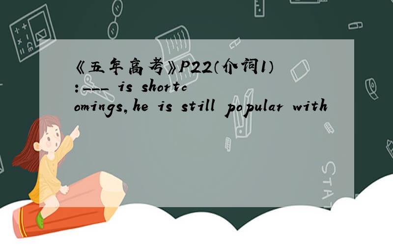 《五年高考》P22（介词1）：___ is shortcomings,he is still popular with