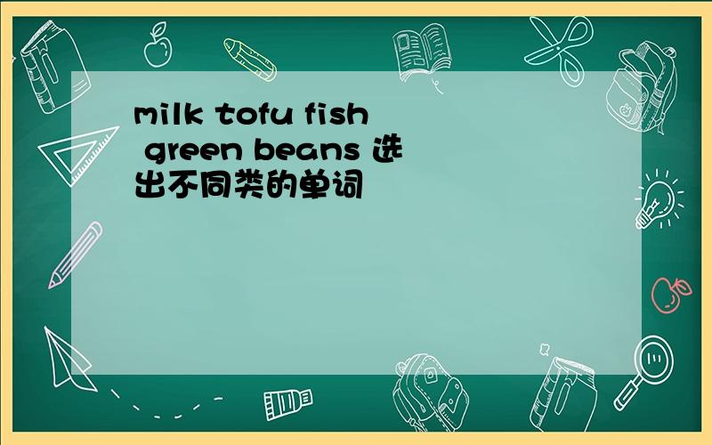 milk tofu fish green beans 选出不同类的单词