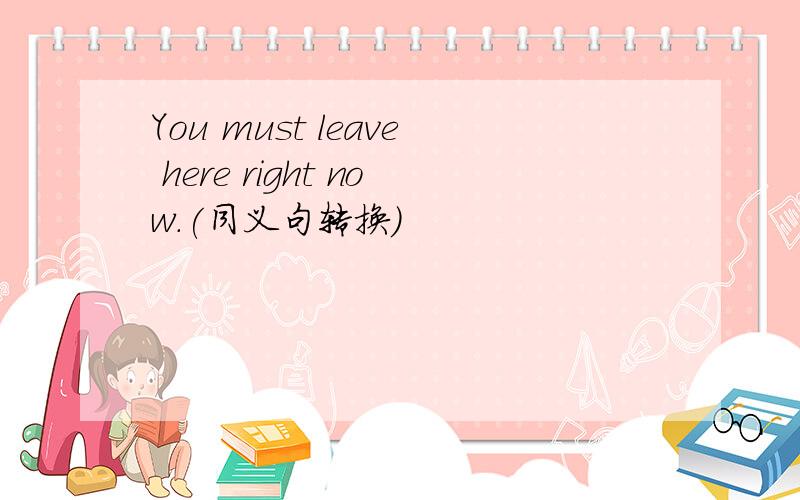 You must leave here right now.(同义句转换)
