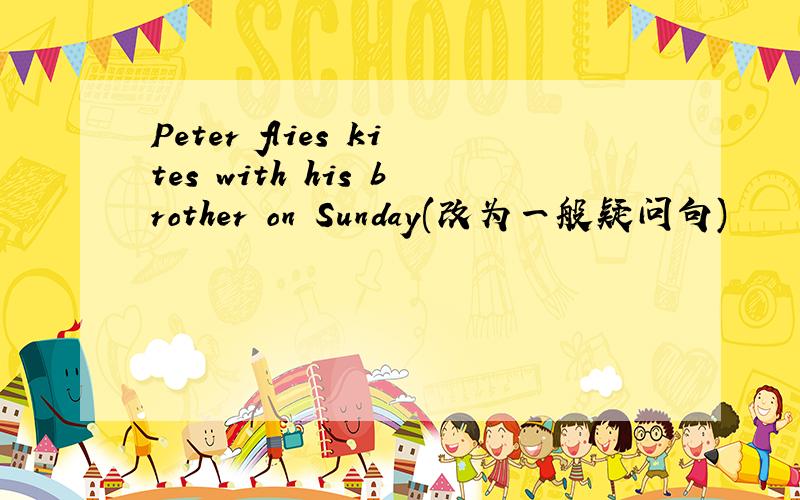 Peter flies kites with his brother on Sunday(改为一般疑问句)