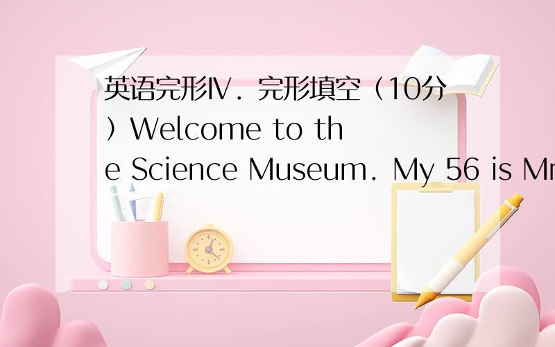 英语完形Ⅳ．完形填空（10分）Welcome to the Science Museum．My 56 is Mrs.Wh