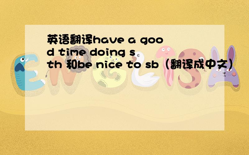 英语翻译have a good time doing sth 和be nice to sb（翻译成中文）